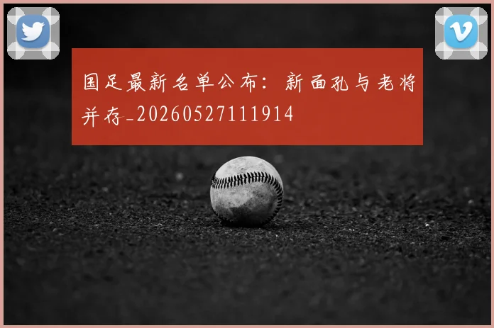 国足最新名单公布：新面孔与老将并存_20260527111914