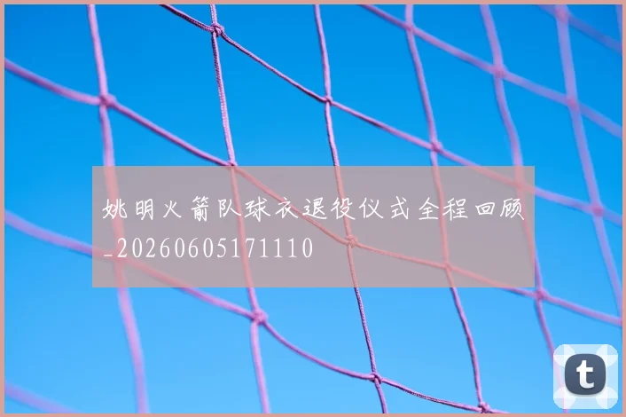 姚明火箭队球衣退役仪式全程回顾_20260605171110