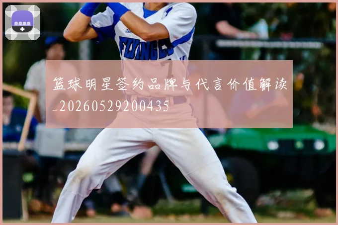 篮球明星签约品牌与代言价值解读_20260529200435