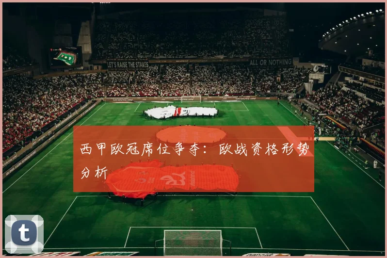 西甲欧冠席位争夺：欧战资格形势分析