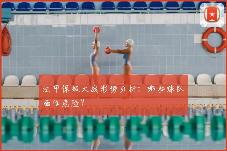 法甲保级大战形势分析：哪些球队面临危险？