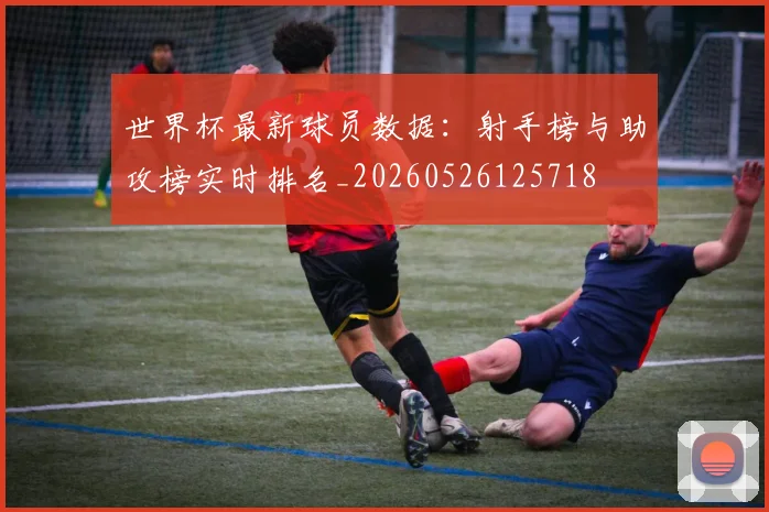 世界杯最新球员数据:射手榜与助攻榜实时排名_20260526125718