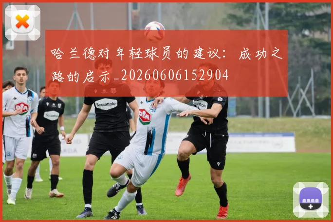 哈兰德对年轻球员的建议:成功之路的启示_20260606152904