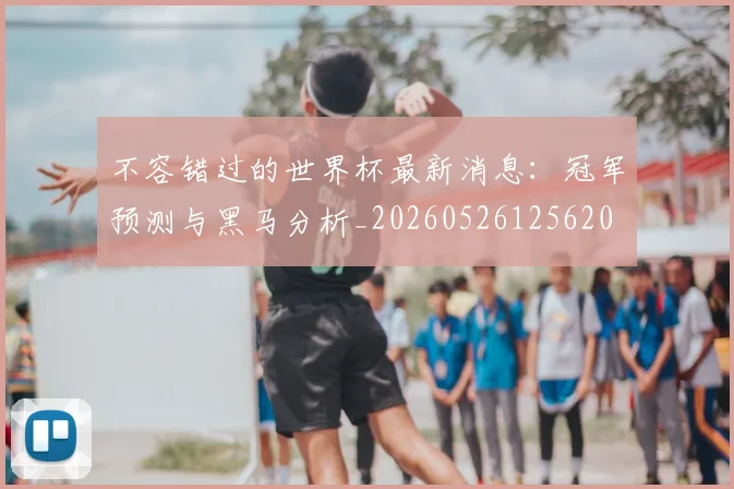 不容错过的世界杯最新消息:冠军预测与黑马分析_20260526125620