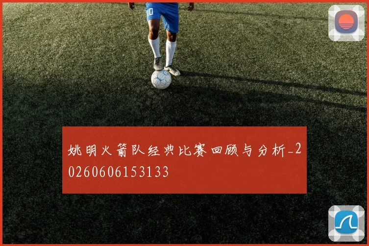 姚明火箭队经典比赛回顾与分析_20260606153133