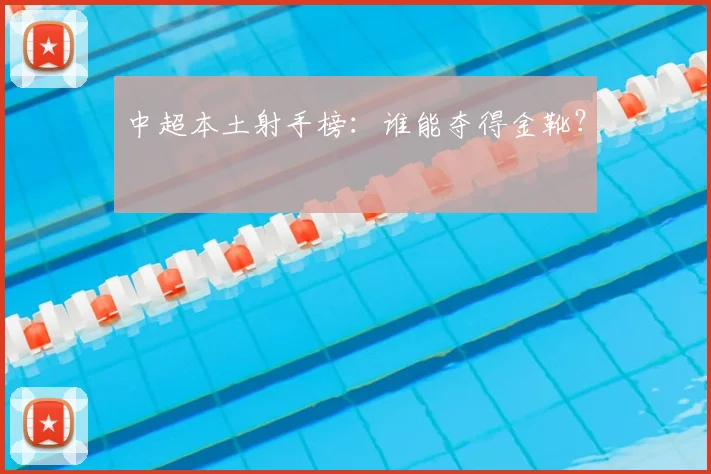 中超本土射手榜：谁能夺得金靴？