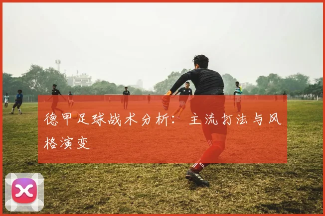 德甲足球战术分析:主流打法与风格演变