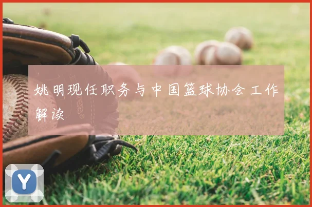 姚明现任职务与中国篮球协会工作解读