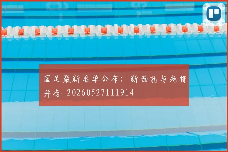 国足最新名单公布:新面孔与老将并存_20260527111914