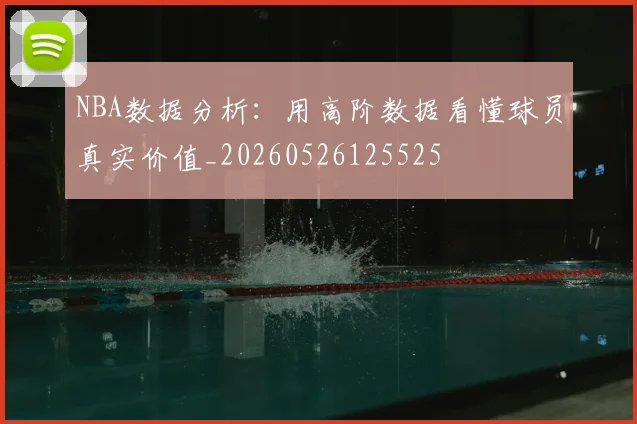 NBA数据分析：用高阶数据看懂球员真实价值_20260526125525