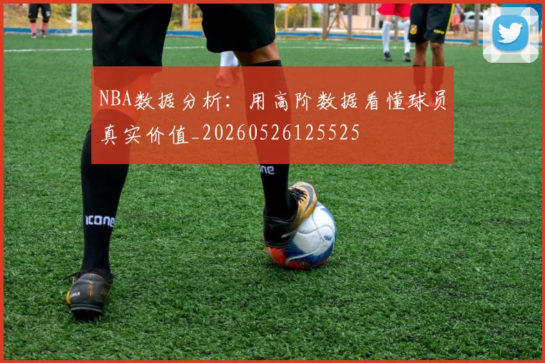 NBA数据分析:用高阶数据看懂球员真实价值_20260526125525