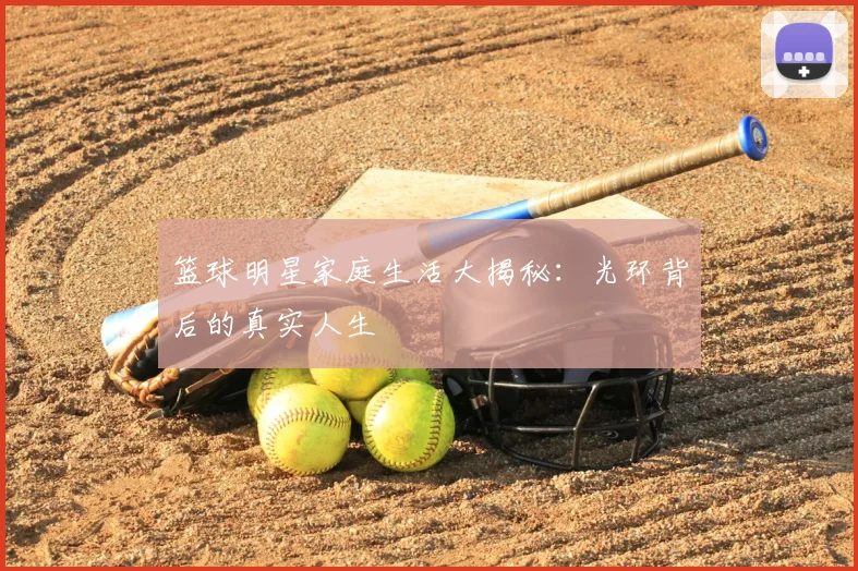 篮球明星家庭生活大揭秘:光环背后的真实人生