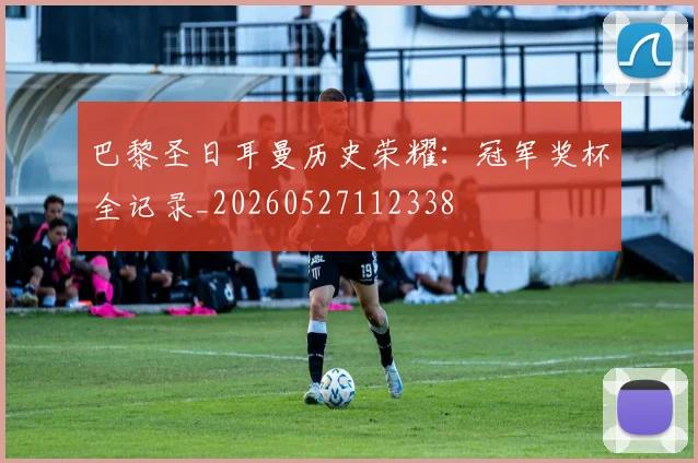 巴黎圣日耳曼历史荣耀：冠军奖杯全记录_20260527112338