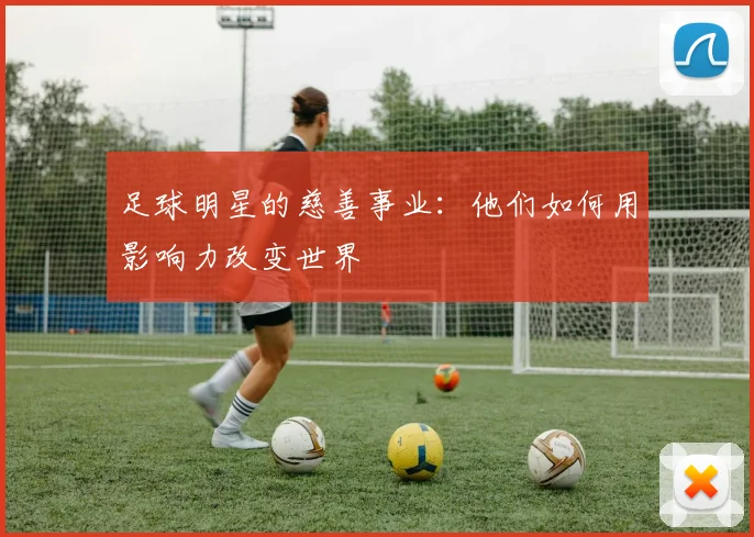 足球明星的慈善事业:他们如何用影响力改变世界