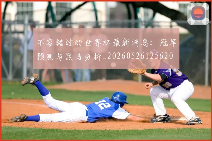 不容错过的世界杯最新消息:冠军预测与黑马分析_20260526125620