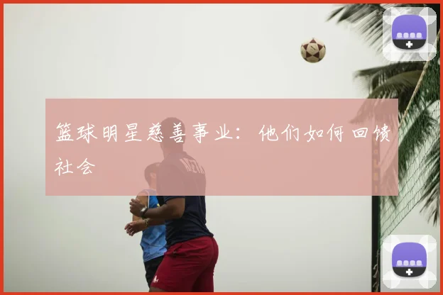 篮球明星慈善事业：他们如何回馈社会