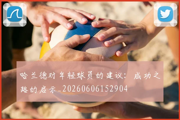 哈兰德对年轻球员的建议：成功之路的启示_20260606152904